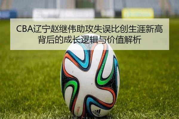 CBA辽宁赵继伟助攻失误比创生涯新高背后的成长逻辑与价值解析