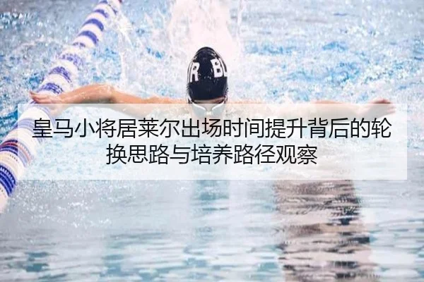 皇马小将居莱尔出场时间提升背后的轮换思路与培养路径观察