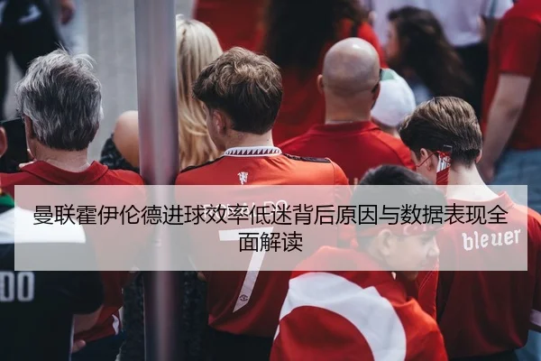曼联霍伊伦德进球效率低迷背后原因与数据表现全面解读