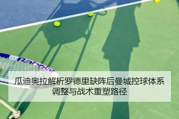 瓜迪奥拉解析罗德里缺阵后曼城控球体系调整与战术重塑路径