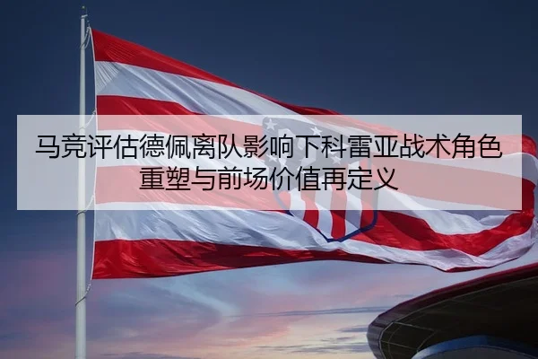 马竞评估德佩离队影响下科雷亚战术角色重塑与前场价值再定义