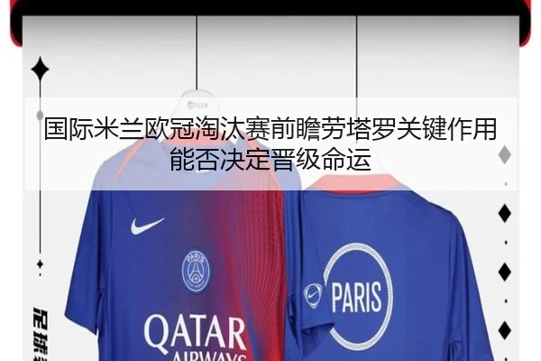 国际米兰欧冠淘汰赛前瞻劳塔罗关键作用能否决定晋级命运