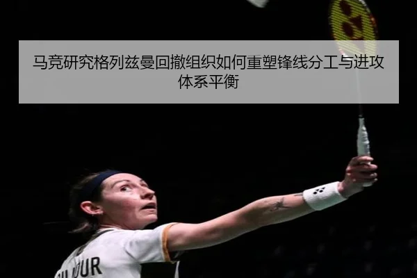 马竞研究格列兹曼回撤组织如何重塑锋线分工与进攻体系平衡