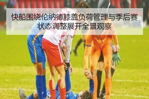 快船围绕伦纳德膝盖负荷管理与季后赛状态调整展开全景观察