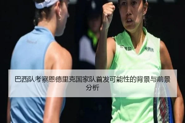 巴西队考察恩德里克国家队首发可能性的背景与前景分析