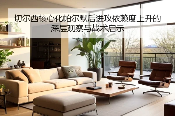 切尔西核心化帕尔默后进攻依赖度上升的深层观察与战术启示