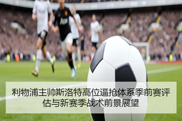 利物浦主帅斯洛特高位逼抢体系季前赛评估与新赛季战术前景展望