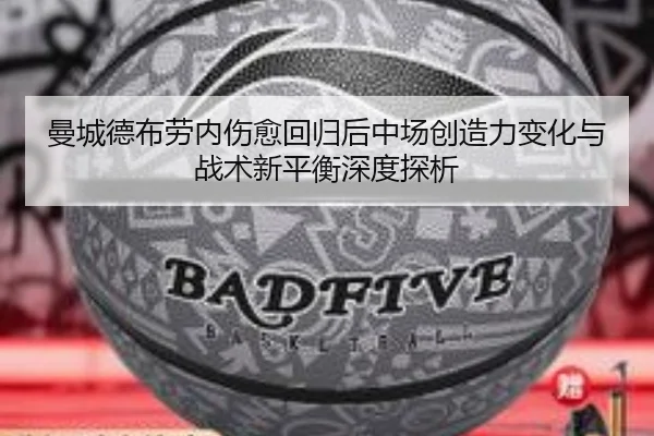 曼城德布劳内伤愈回归后中场创造力变化与战术新平衡深度探析