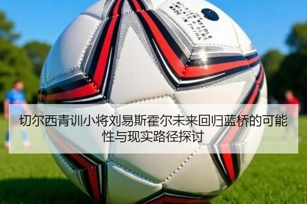 切尔西青训小将刘易斯霍尔未来回归蓝桥的可能性与现实路径探讨