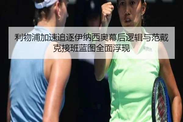 利物浦加速追逐伊纳西奥幕后逻辑与范戴克接班蓝图全面浮现