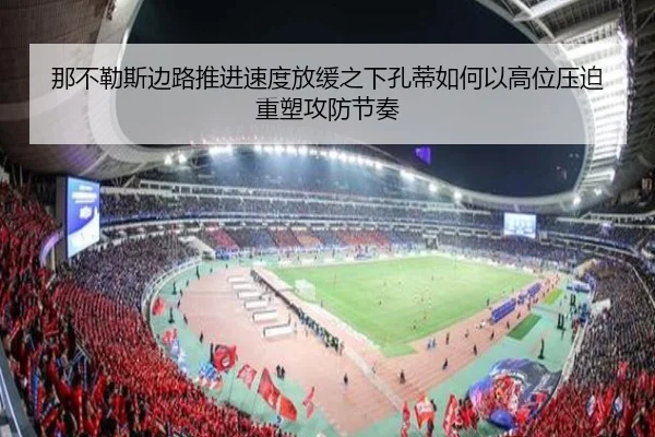 那不勒斯边路推进速度放缓之下孔蒂如何以高位压迫重塑攻防节奏