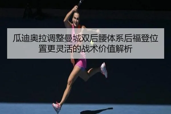 瓜迪奥拉调整曼城双后腰体系后福登位置更灵活的战术价值解析